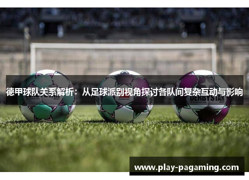 德甲球队关系解析:从足球派别视角探讨各队间复杂互动与影响 德甲球队关系解析:从足球派别视角探讨各队间复杂互动与影响