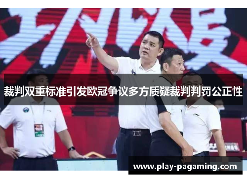 裁判双重标准引发欧冠争议多方质疑裁判判罚公正性 裁判双重标准引发欧冠争议多方质疑裁判判罚公正性