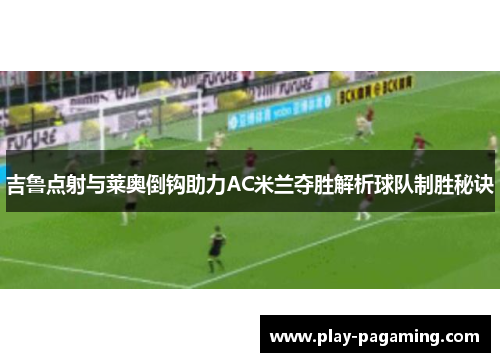 吉鲁点射与莱奥倒钩助力AC米兰夺胜解析球队制胜秘诀 吉鲁点射与莱奥倒钩助力AC米兰夺胜解析球队制胜秘诀