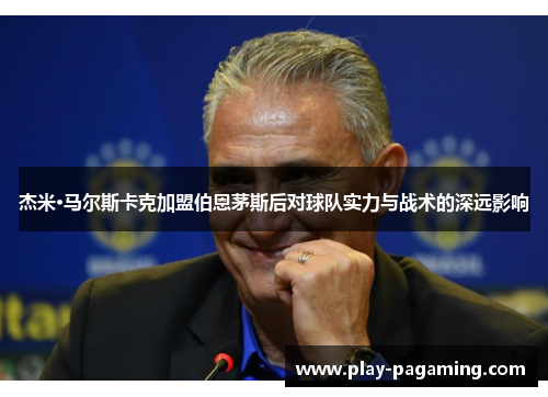 杰米·马尔斯卡克加盟伯恩茅斯后对球队实力与战术的深远影响 杰米·马尔斯卡克加盟伯恩茅斯后对球队实力与战术的深远影响