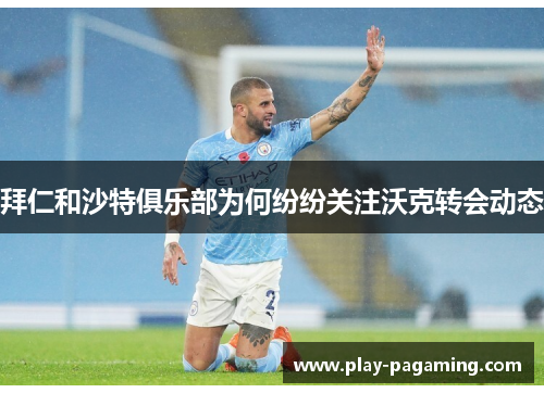 拜仁和沙特俱乐部为何纷纷关注沃克转会动态 拜仁和沙特俱乐部为何纷纷关注沃克转会动态