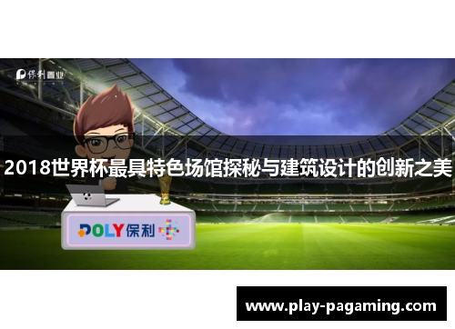 2018世界杯最具特色场馆探秘与建筑设计的创新之美 2018世界杯最具特色场馆探秘与建筑设计的创新之美