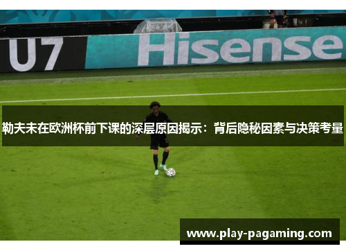 勒夫未在欧洲杯前下课的深层原因揭示:背后隐秘因素与决策考量 勒夫未在欧洲杯前下课的深层原因揭示:背后隐秘因素与决策考量