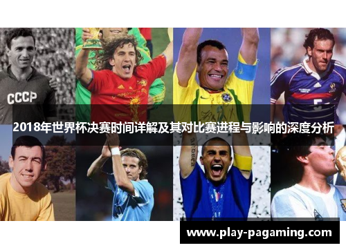 2018年世界杯决赛时间详解及其对比赛进程与影响的深度分析 2018年世界杯决赛时间详解及其对比赛进程与影响的深度分析