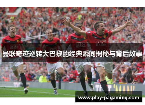 曼联奇迹逆转大巴黎的经典瞬间揭秘与背后故事 曼联奇迹逆转大巴黎的经典瞬间揭秘与背后故事