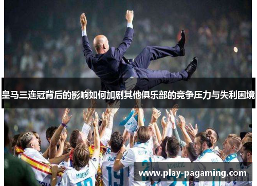 皇马三连冠背后的影响如何加剧其他俱乐部的竞争压力与失利困境