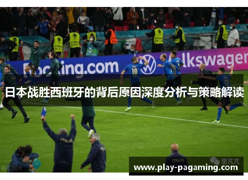 日本战胜西班牙的背后原因深度分析与策略解读 日本战胜西班牙的背后原因深度分析与策略解读