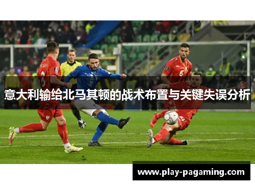 意大利输给北马其顿的战术布置与关键失误分析 意大利输给北马其顿的战术布置与关键失误分析