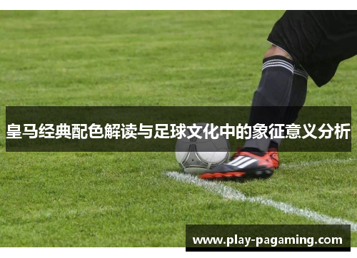 皇马经典配色解读与足球文化中的象征意义分析