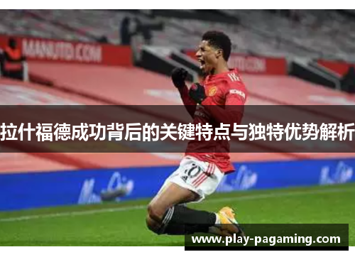 拉什福德成功背后的关键特点与独特优势解析 拉什福德成功背后的关键特点与独特优势解析