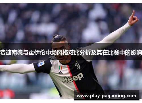 费迪南德与霍伊伦中场风格对比分析及其在比赛中的影响