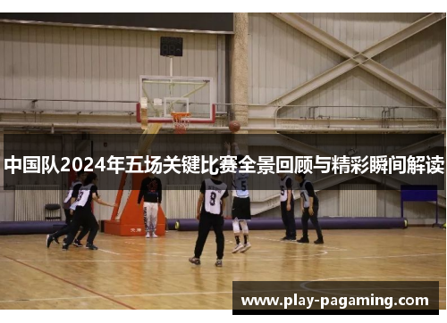 中国队2024年五场关键比赛全景回顾与精彩瞬间解读 中国队2024年五场关键比赛全景回顾与精彩瞬间解读