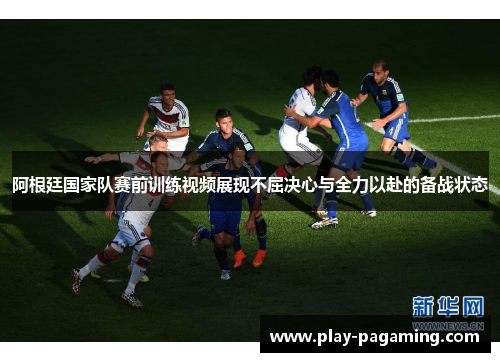 阿根廷国家队赛前训练视频展现不屈决心与全力以赴的备战状态