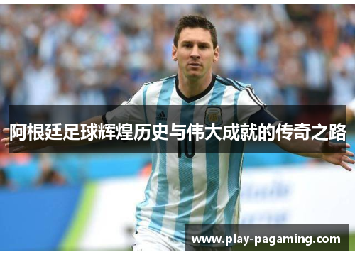 阿根廷足球辉煌历史与伟大成就的传奇之路 阿根廷足球辉煌历史与伟大成就的传奇之路