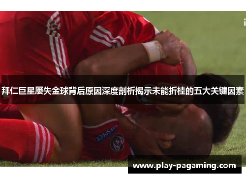 拜仁巨星屡失金球背后原因深度剖析揭示未能折桂的五大关键因素 拜仁巨星屡失金球背后原因深度剖析揭示未能折桂的五大关键因素