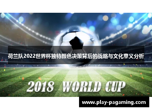 荷兰队2022世界杯独特颜色决策背后的战略与文化意义分析
