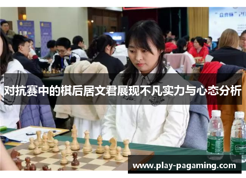 对抗赛中的棋后居文君展现不凡实力与心态分析
