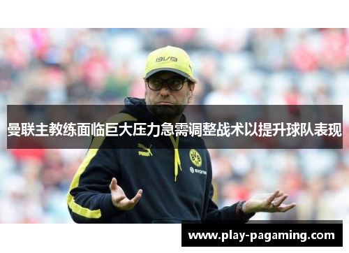曼联主教练面临巨大压力急需调整战术以提升球队表现