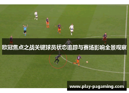 欧冠焦点之战关键球员状态追踪与赛场影响全景观察