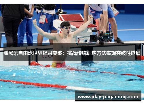 潘展乐自由泳世界纪录突破：挑战传统训练方法实现突破性进展