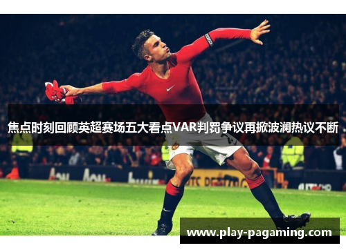 焦点时刻回顾英超赛场五大看点VAR判罚争议再掀波澜热议不断