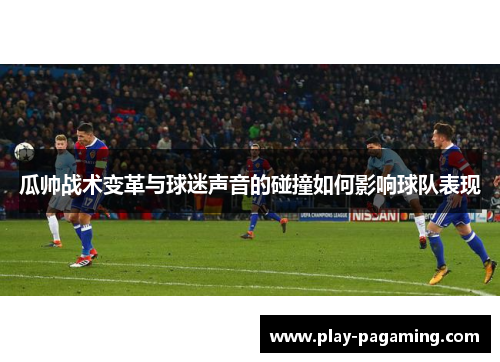 瓜帅战术变革与球迷声音的碰撞如何影响球队表现