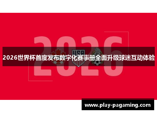 2026世界杯首度发布数字化赛事册全面升级球迷互动体验