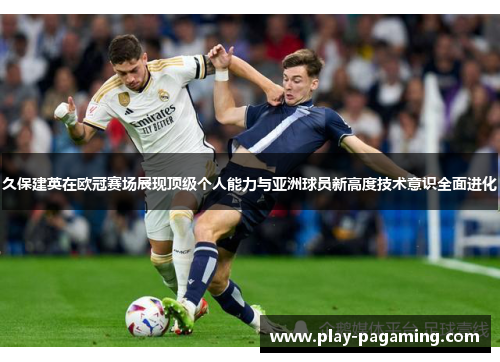 久保建英在欧冠赛场展现顶级个人能力与亚洲球员新高度技术意识全面进化