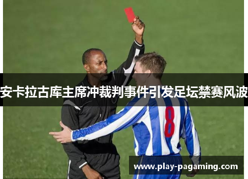 安卡拉古库主席冲裁判事件引发足坛禁赛风波