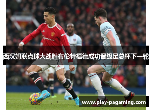 西汉姆联点球大战胜布伦特福德成功晋级足总杯下一轮