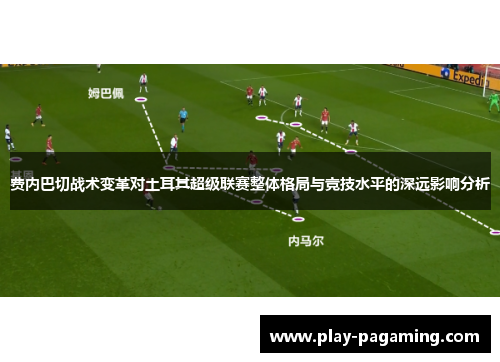 费内巴切战术变革对土耳其超级联赛整体格局与竞技水平的深远影响分析