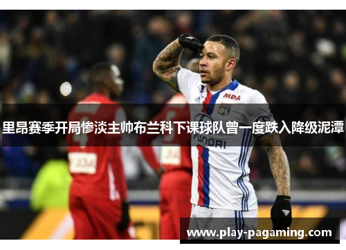 里昂赛季开局惨淡主帅布兰科下课球队曾一度跌入降级泥潭