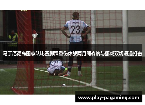 马丁厄德高国家队比赛脚踝重伤休战两月阿森纳与挪威双线遭遇打击