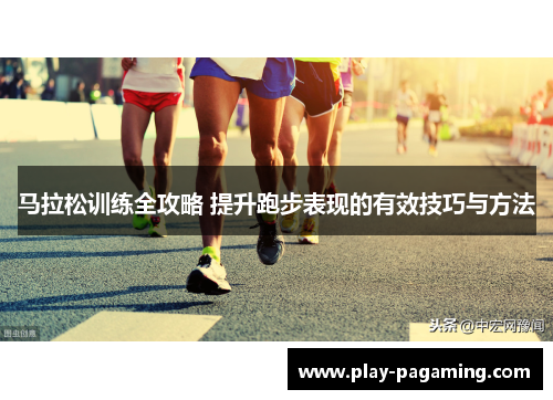 马拉松训练全攻略 提升跑步表现的有效技巧与方法