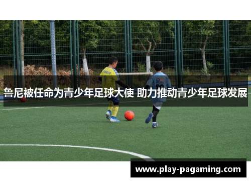 鲁尼被任命为青少年足球大使 助力推动青少年足球发展