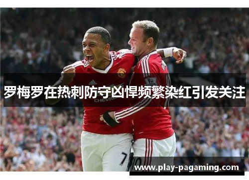 罗梅罗在热刺防守凶悍频繁染红引发关注