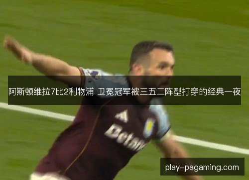 阿斯顿维拉7比2利物浦 卫冕冠军被三五二阵型打穿的经典一夜